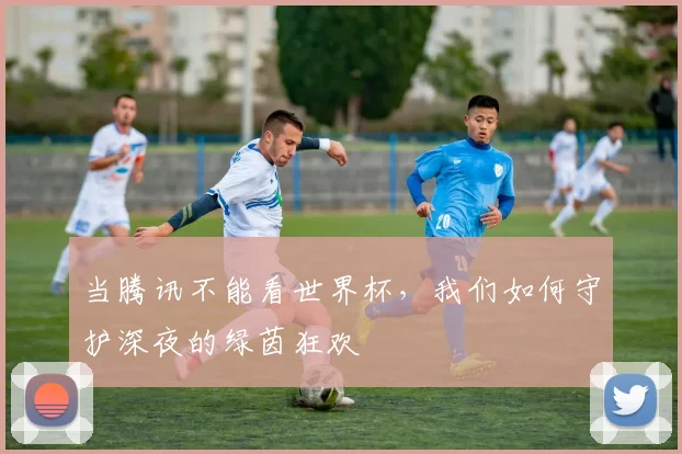 当腾讯不能看世界杯，我们如何守护深夜的绿茵狂欢