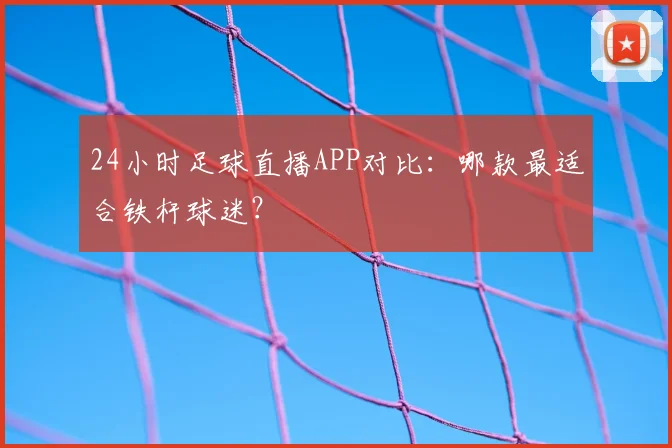 24小时足球直播APP对比：哪款最适合铁杆球迷？