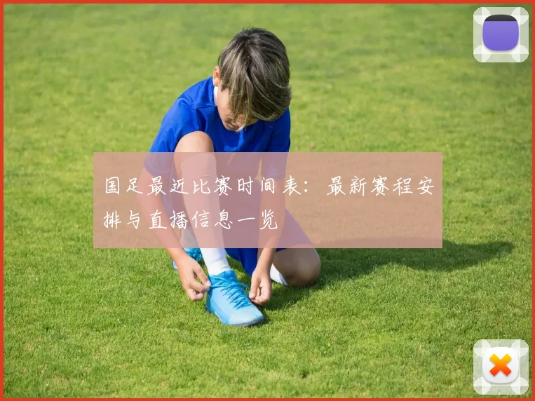 国足最近比赛时间表：最新赛程安排与直播信息一览