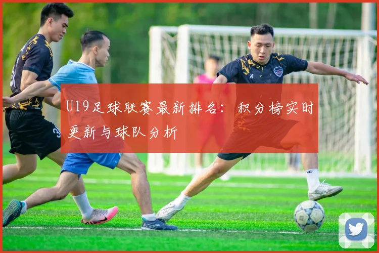 U19足球联赛最新排名：积分榜实时更新与球队分析