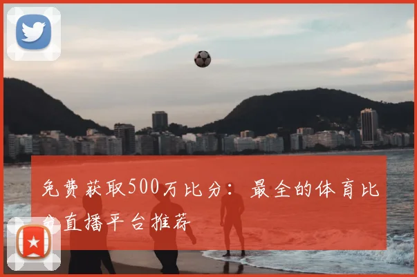 免费获取500万比分：最全的体育比分直播平台推荐