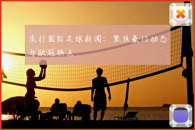 虎扑国际足球新闻：聚焦豪门动态与欧冠热点