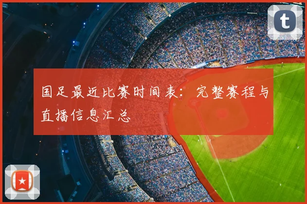 国足最近比赛时间表：完整赛程与直播信息汇总