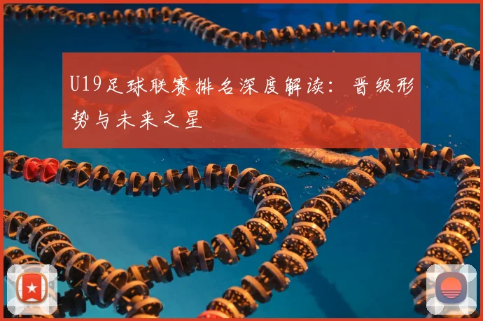 U19足球联赛排名深度解读：晋级形势与未来之星