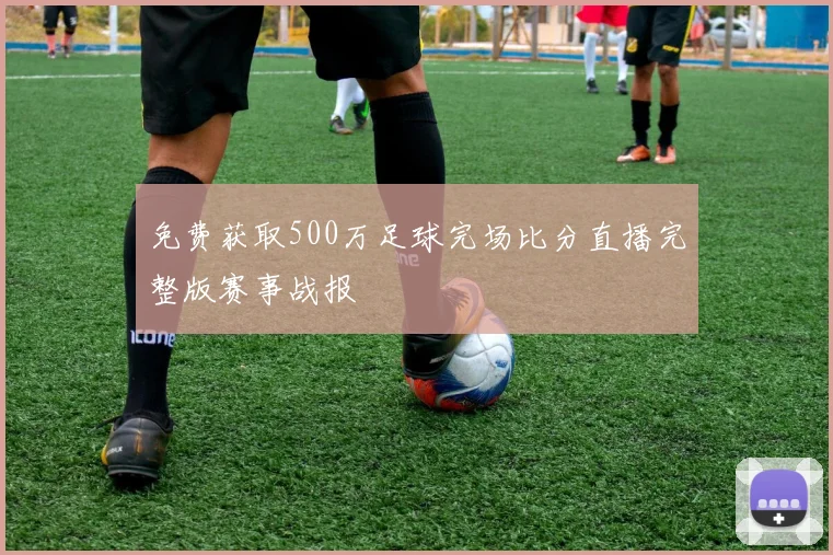 免费获取500万足球完场比分直播完整版赛事战报