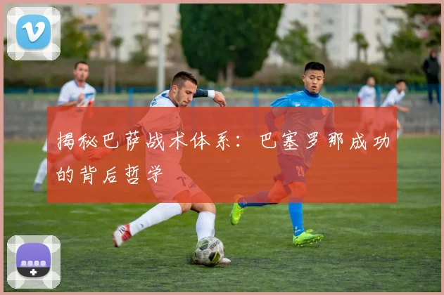 揭秘巴萨战术体系：巴塞罗那成功的背后哲学