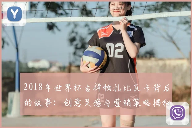 2018年世界杯吉祥物扎比瓦卡背后的故事：创意灵感与营销策略揭秘