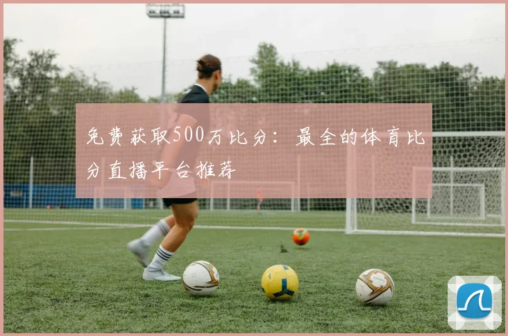 免费获取500万比分：最全的体育比分直播平台推荐