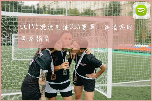 CCTV5现场直播CBA赛事：高清实时观看指南
