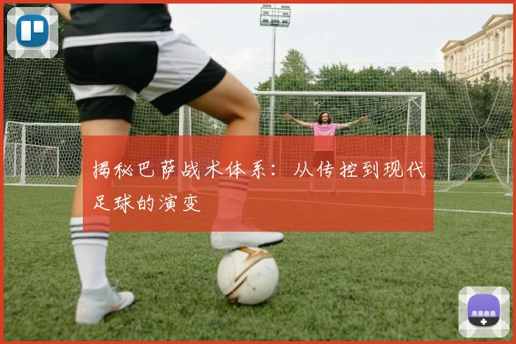揭秘巴萨战术体系：从传控到现代足球的演变
