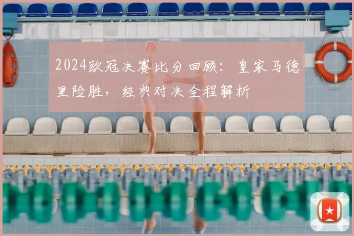 2024欧冠决赛比分回顾：皇家马德里险胜，经典对决全程解析