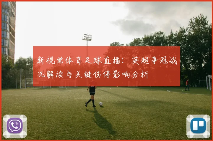 新视觉体育足球直播：英超争冠战况解读与关键伤停影响分析