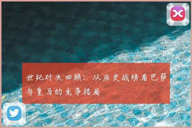 世纪对决回顾：从历史战绩看巴萨与皇马的竞争格局