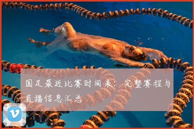 国足最近比赛时间表：完整赛程与直播信息汇总