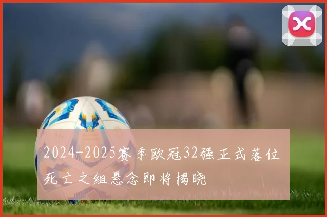 2024-2025赛季欧冠32强正式落位 死亡之组悬念即将揭晓