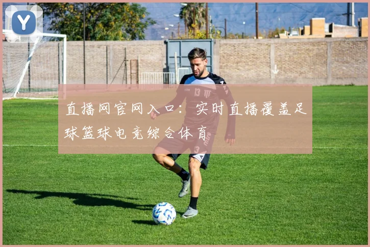 直播网官网入口：实时直播覆盖足球篮球电竞综合体育