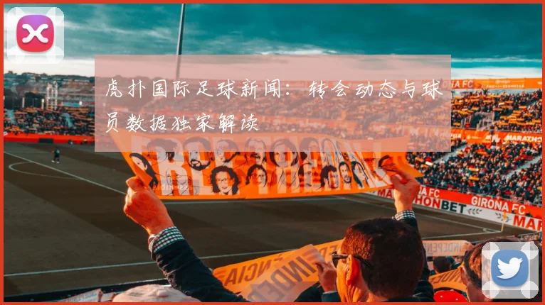 虎扑国际足球新闻：转会动态与球员数据独家解读