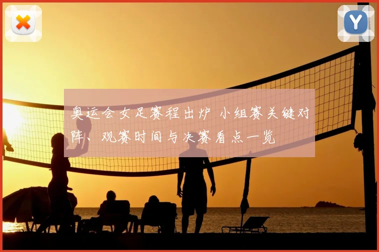 奥运会女足赛程出炉 小组赛关键对阵、观赛时间与决赛看点一览