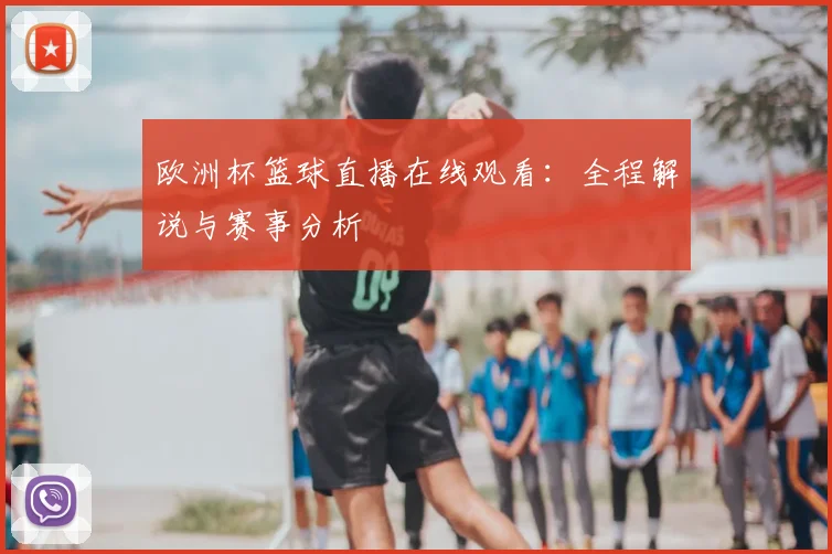 欧洲杯篮球直播在线观看：全程解说与赛事分析