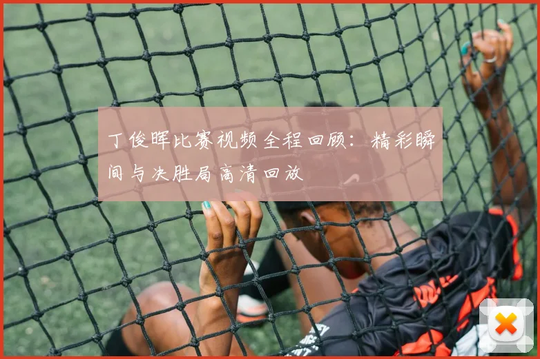 丁俊晖比赛视频全程回顾：精彩瞬间与决胜局高清回放
