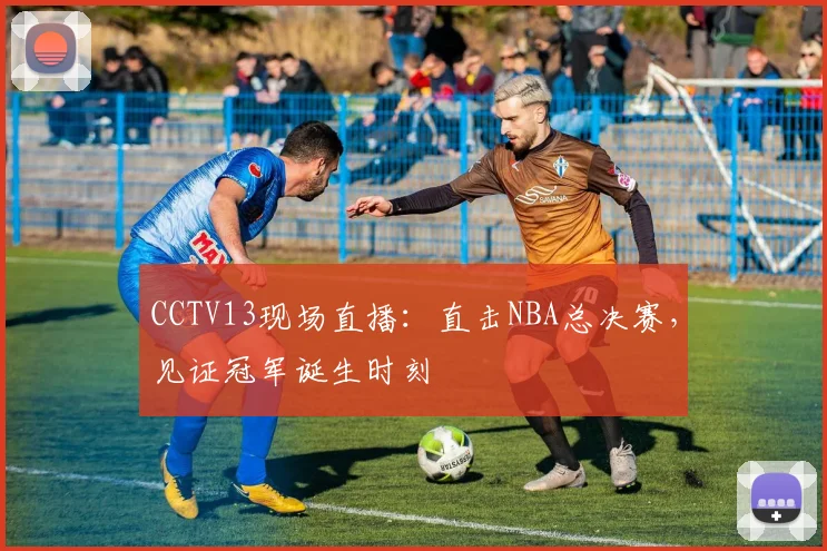 CCTV13现场直播：直击NBA总决赛，见证冠军诞生时刻