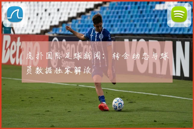 虎扑国际足球新闻：转会动态与球员数据独家解读