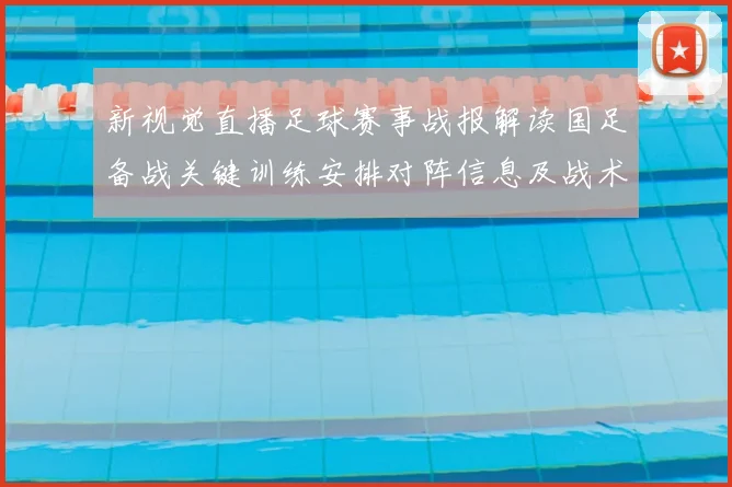 新视觉直播足球赛事战报解读国足备战关键训练安排对阵信息及战术看点