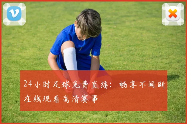 24小时足球免费直播：畅享不间断在线观看高清赛事