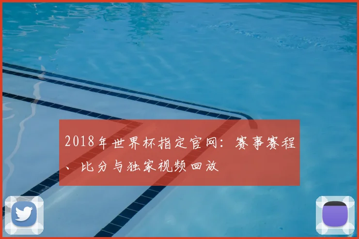 2018年世界杯指定官网：赛事赛程、比分与独家视频回放