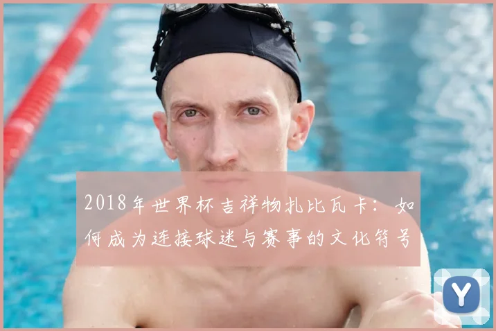 2018年世界杯吉祥物扎比瓦卡：如何成为连接球迷与赛事的文化符号