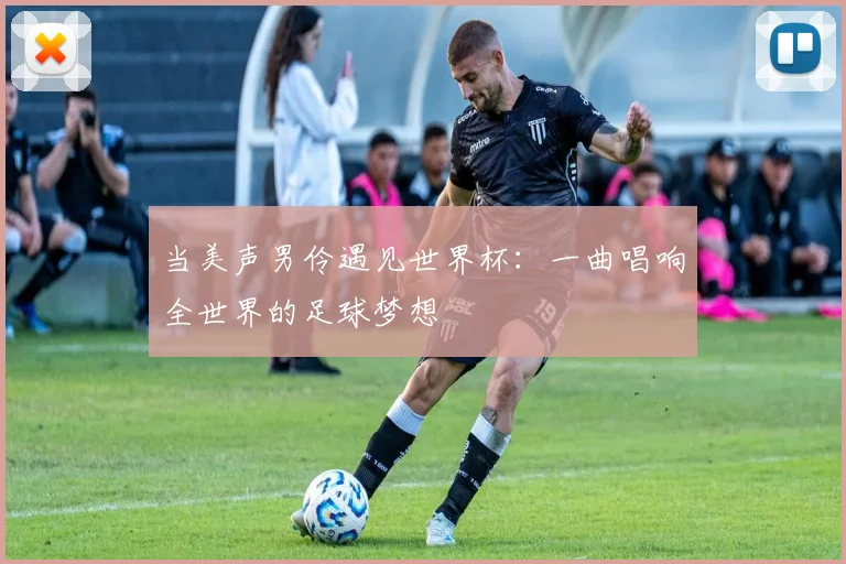 当美声男伶遇见世界杯:一曲唱响全世界的足球梦想