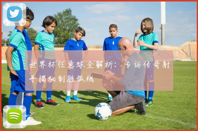 世界杯任意球全解析:专访传奇射手揭秘制胜弧线