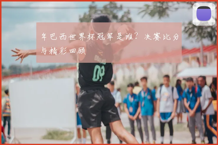 年巴西世界杯冠军是谁？决赛比分与精彩回顾