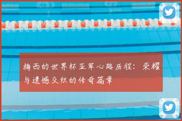 梅西的世界杯亚军心路历程:荣耀与遗憾交织的传奇篇章