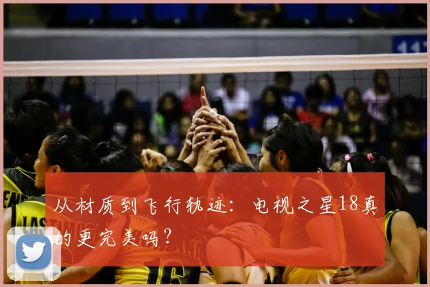 从材质到飞行轨迹：电视之星18真的更完美吗？