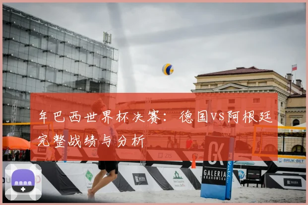 年巴西世界杯决赛：德国vs阿根廷完整战绩与分析