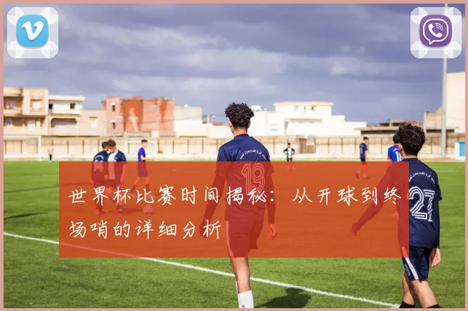 世界杯比赛时间揭秘:从开球到终场哨的详细分析