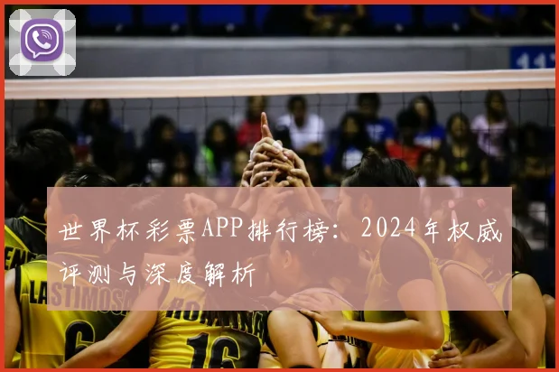 世界杯彩票APP排行榜：2024年权威评测与深度解析