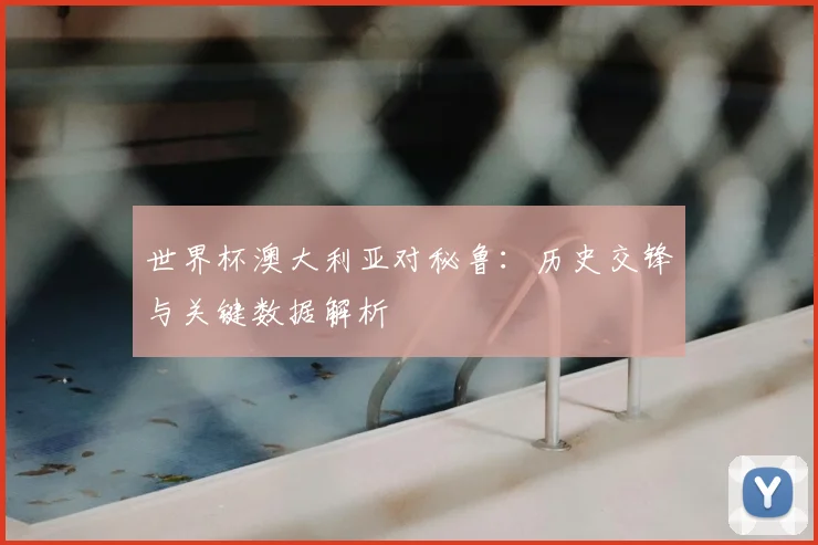 世界杯澳大利亚对秘鲁:历史交锋与关键数据解析