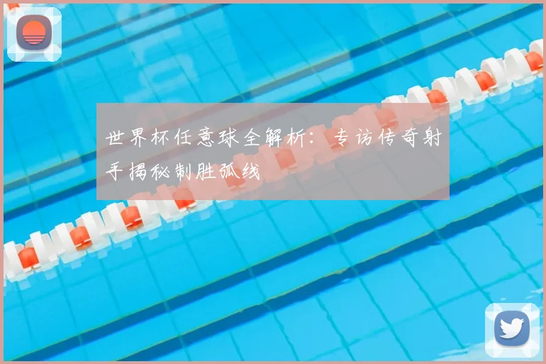 世界杯任意球全解析:专访传奇射手揭秘制胜弧线