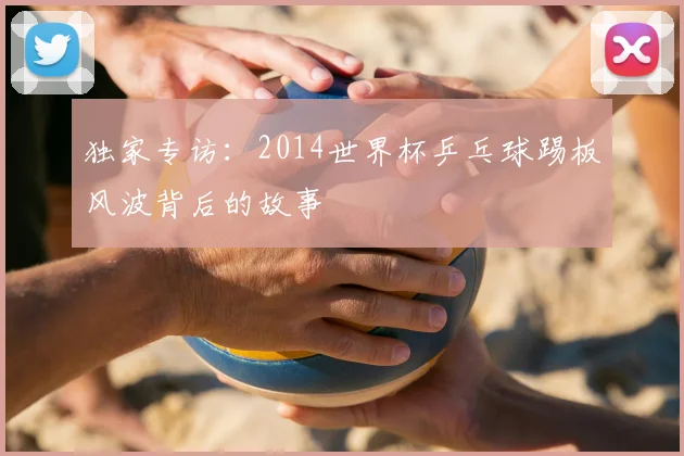 独家专访:2014世界杯乒乓球踢板风波背后的故事