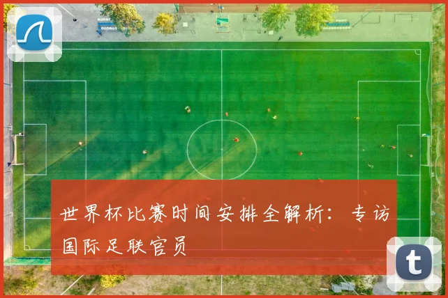 世界杯比赛时间安排全解析:专访国际足联官员