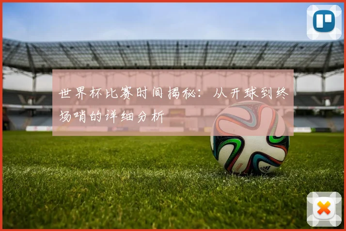 世界杯比赛时间揭秘:从开球到终场哨的详细分析
