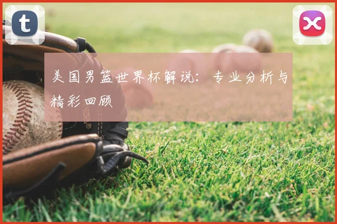 美国男篮世界杯解说:专业分析与精彩回顾