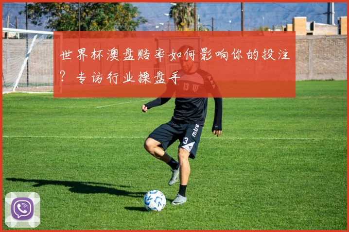 世界杯澳盘赔率如何影响你的投注?专访行业操盘手