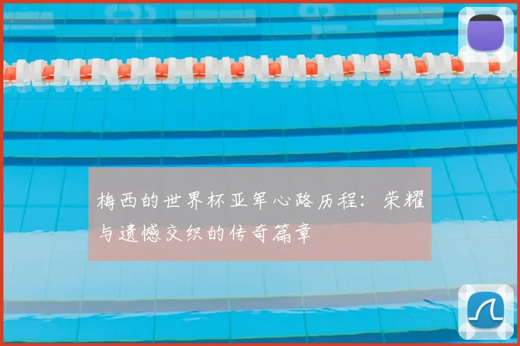 梅西的世界杯亚军心路历程：荣耀与遗憾交织的传奇篇章