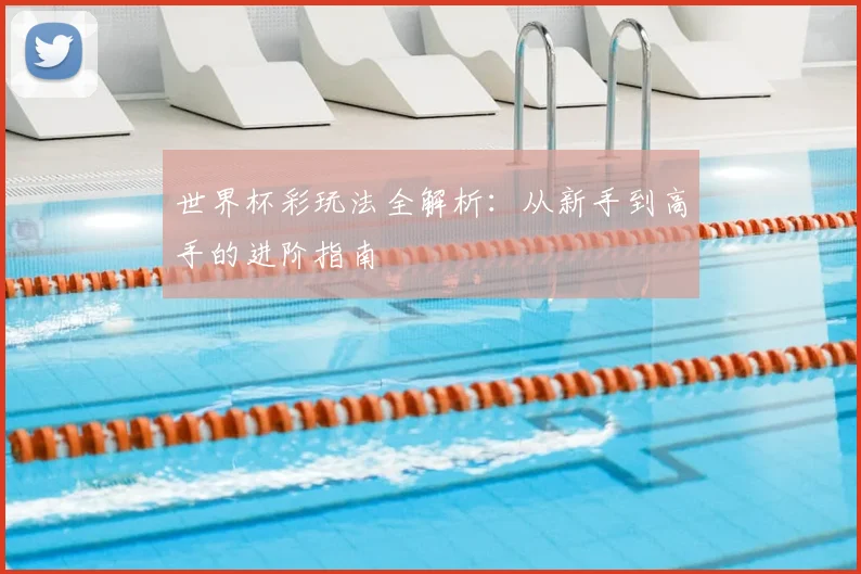 世界杯彩玩法全解析：从新手到高手的进阶指南