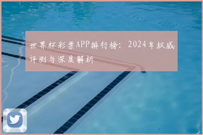 世界杯彩票APP排行榜：2024年权威评测与深度解析