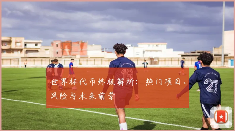 世界杯代币终极解析:热门项目、风险与未来前景