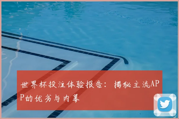 世界杯投注体验报告:揭秘主流APP的优劣与内幕